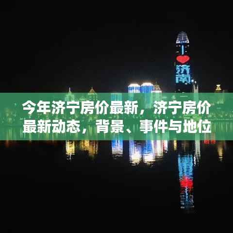 济宁最新房价动态深度解析,背景、事件与地位一览