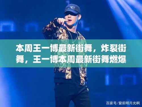 王一博炸裂街舞燃爆全网，本周最新表演引爆话题！