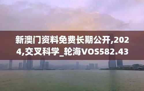 新澳门资料免费长期公开,2024,交叉科学_轮海VOS582.43