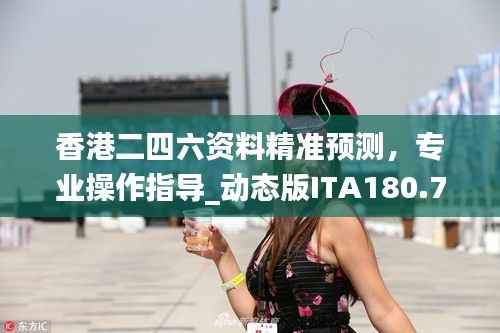 香港二四六资料精准预测,专业操作指导_动态版ITA180.74