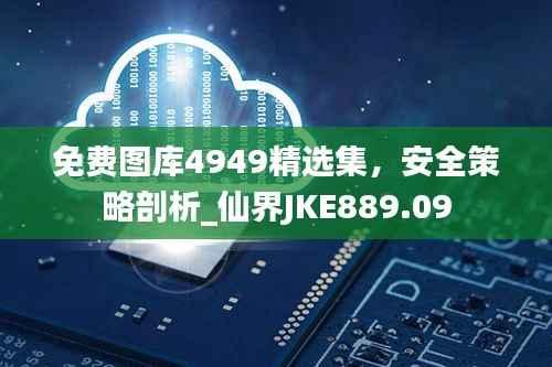 免费图库4949精选集,安全策略剖析_仙界JKE889.09