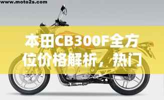 本田CB300F全方位价格解析,热门摩托车购买攻略