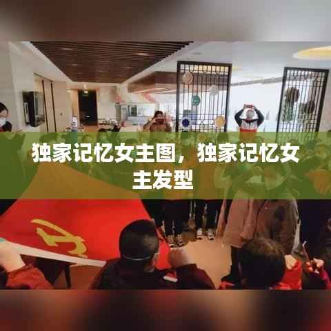 独家记忆女主图,独家记忆女主发型