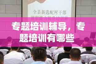 专题培训辅导,专题培训有哪些