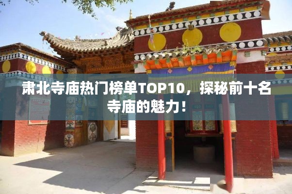 肃北寺庙热门榜单TOP10,探秘前十名寺庙的魅力!
