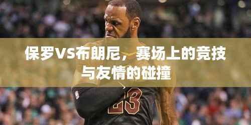 保罗VS布朗尼,赛场上的竞技与友情的碰撞