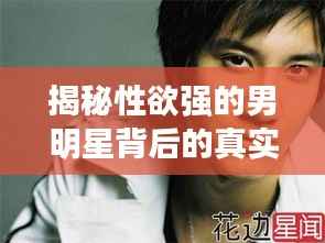 揭秘性欲强的男明星背后的真实面纱,光环背后的真相大揭秘