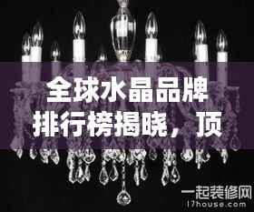 全球水晶品牌排行榜揭晓,顶级品质,璀璨闪耀