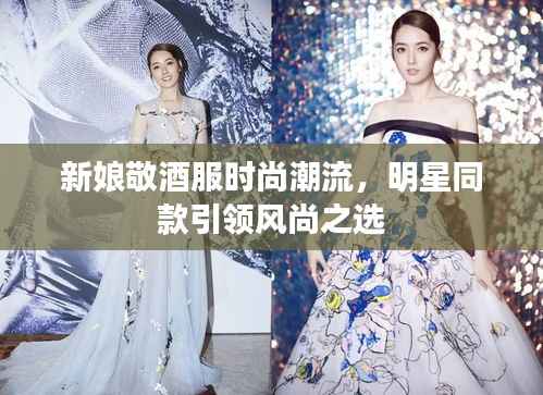 新娘敬酒服时尚潮流,明星同款引领风尚之选