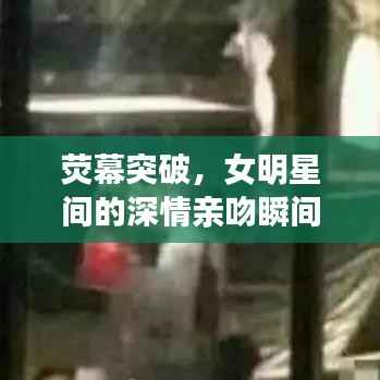 荧幕突破,女明星间的深情亲吻瞬间