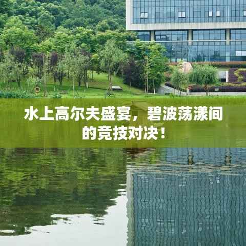 水上高尔夫盛宴,碧波荡漾间的竞技对决!