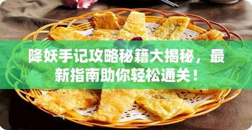 降妖手记攻略秘籍大揭秘,最新指南助你轻松通关!