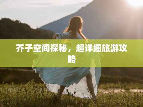 芥子空间探秘,超详细旅游攻略