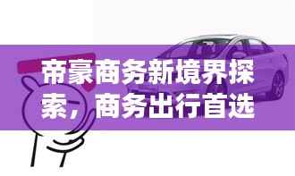帝豪商务新境界探索,商务出行首选之选