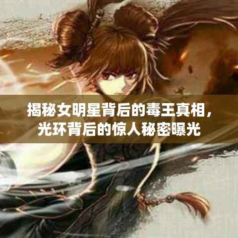 揭秘女明星背后的毒王真相,光环背后的惊人秘密曝光