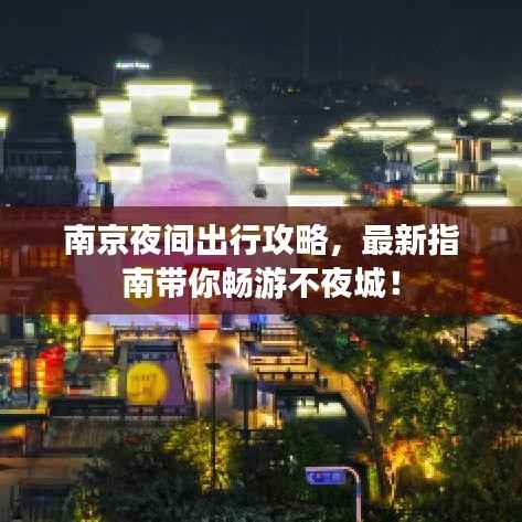 南京夜间出行攻略，最新指南带你畅游不夜城！