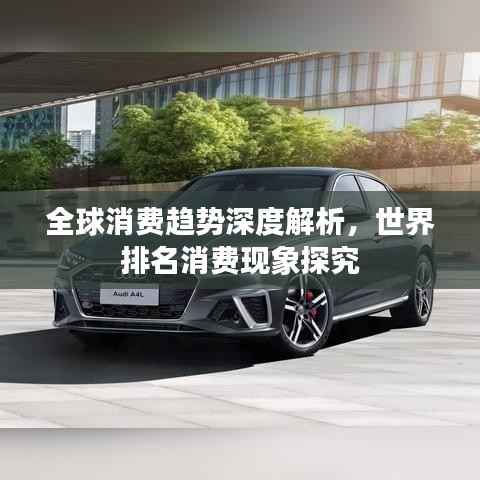 全球消费趋势深度解析,世界排名消费现象探究
